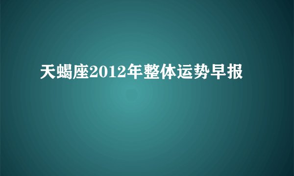 天蝎座2012年整体运势早报