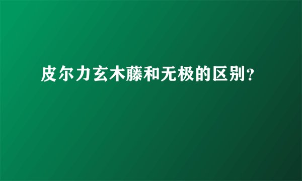 皮尔力玄木藤和无极的区别?