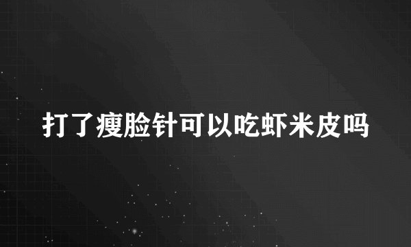 打了瘦脸针可以吃虾米皮吗