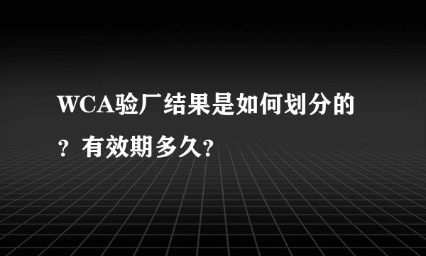 WCA验厂结果是如何划分的？有效期多久？
