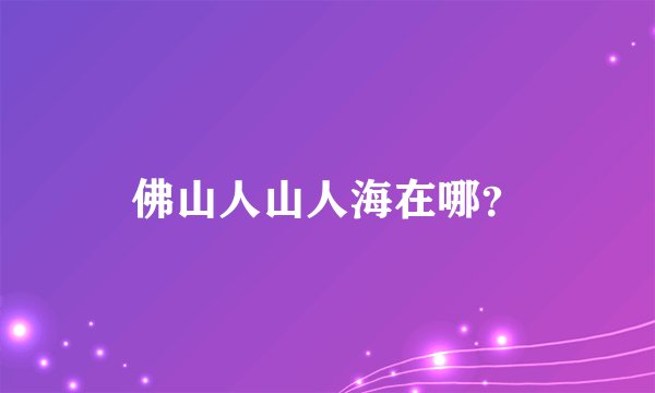 佛山人山人海在哪？
