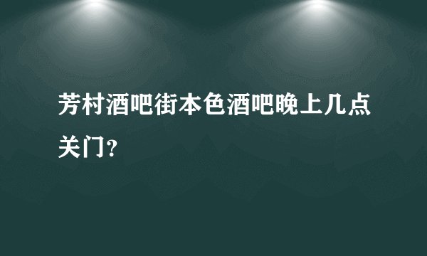 芳村酒吧街本色酒吧晚上几点关门？