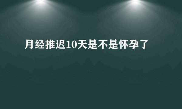 月经推迟10天是不是怀孕了