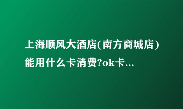 上海顺风大酒店(南方商城店)能用什么卡消费?ok卡可以吗?