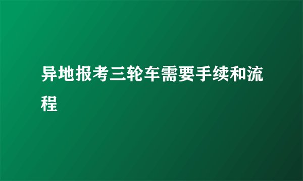 异地报考三轮车需要手续和流程