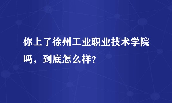 你上了徐州工业职业技术学院吗，到底怎么样？