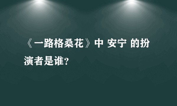 《一路格桑花》中 安宁 的扮演者是谁？