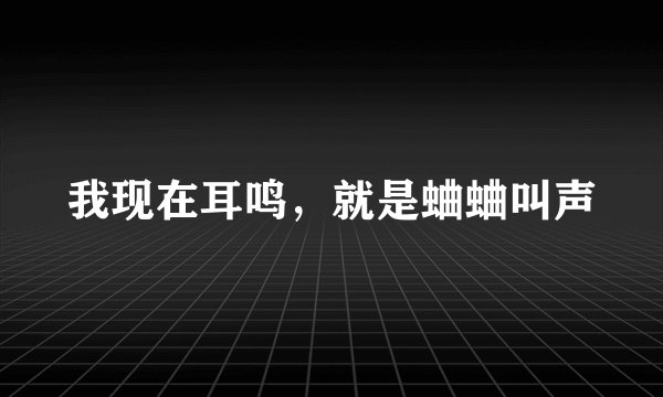 我现在耳鸣，就是蛐蛐叫声