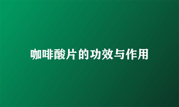 咖啡酸片的功效与作用