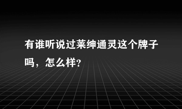 有谁听说过莱绅通灵这个牌子吗，怎么样？