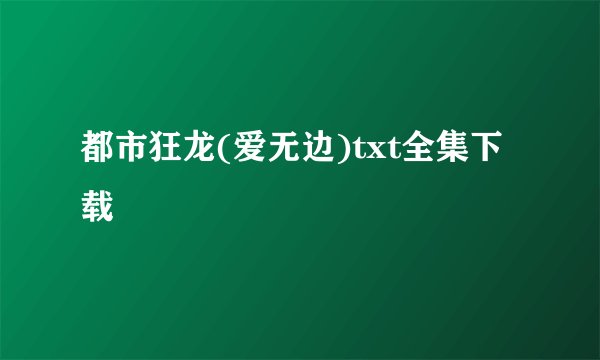都市狂龙(爱无边)txt全集下载