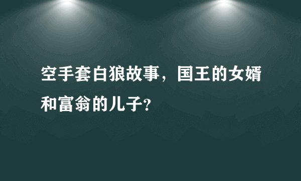 空手套白狼故事，国王的女婿和富翁的儿子？