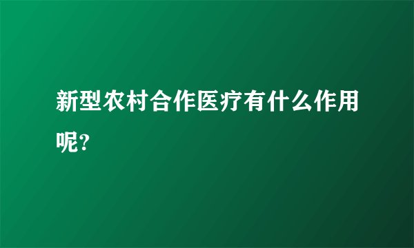 新型农村合作医疗有什么作用呢?