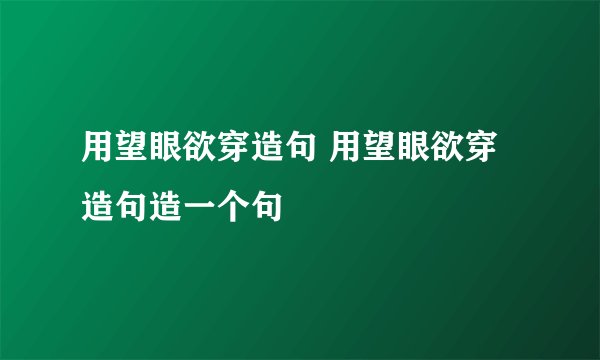 用望眼欲穿造句 用望眼欲穿造句造一个句
