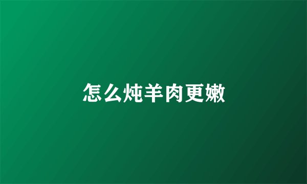 怎么炖羊肉更嫩