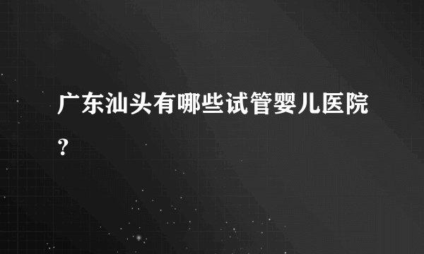 广东汕头有哪些试管婴儿医院？