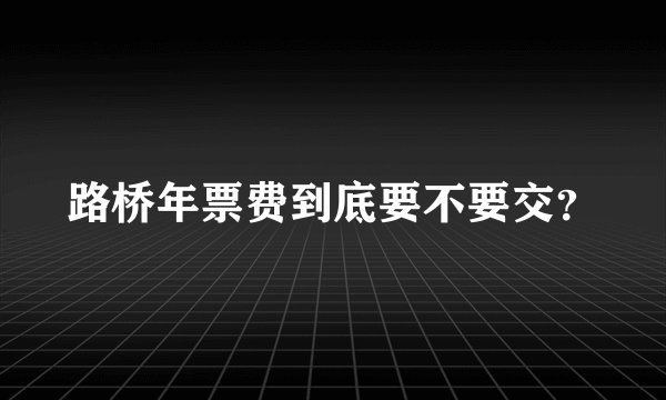 路桥年票费到底要不要交?
