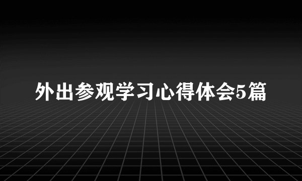 外出参观学习心得体会5篇