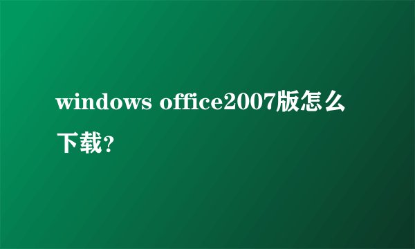 windows office2007版怎么下载？