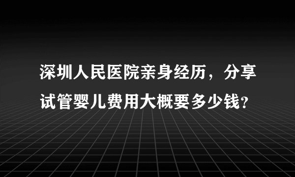深圳人民医院亲身经历，分享试管婴儿费用大概要多少钱？