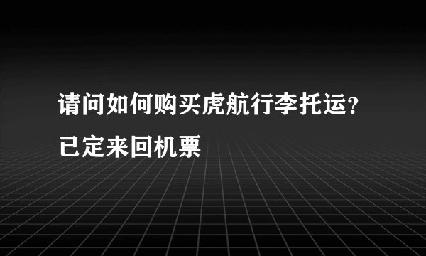 请问如何购买虎航行李托运？已定来回机票