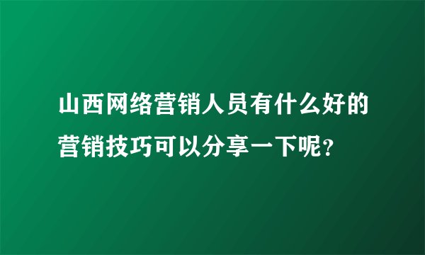 山西网络营销人员有什么好的营销技巧可以分享一下呢？