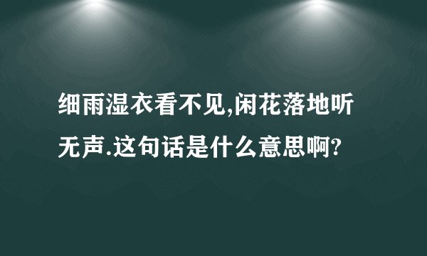 细雨湿衣看不见,闲花落地听无声.这句话是什么意思啊?