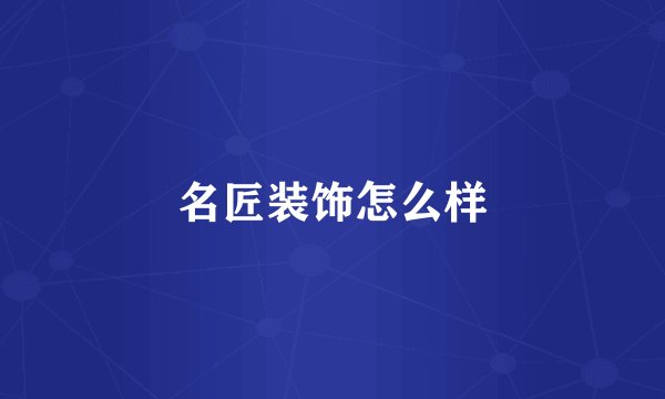 名匠装饰怎么样