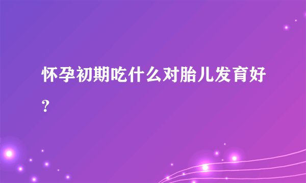 怀孕初期吃什么对胎儿发育好？