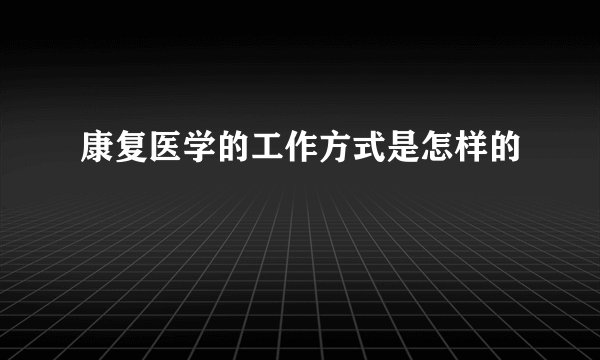 康复医学的工作方式是怎样的