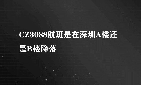 CZ3088航班是在深圳A楼还是B楼降落