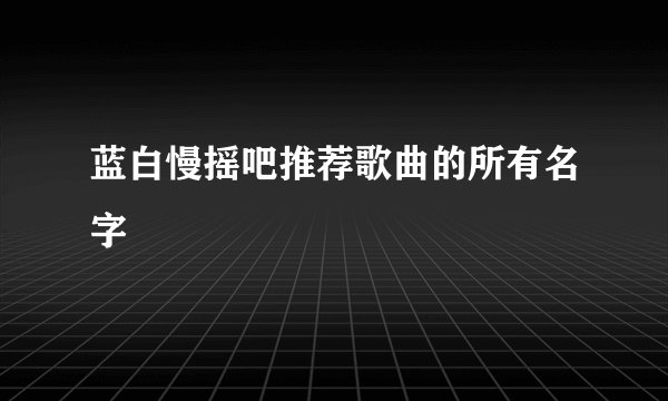 蓝白慢摇吧推荐歌曲的所有名字