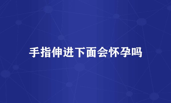 手指伸进下面会怀孕吗
