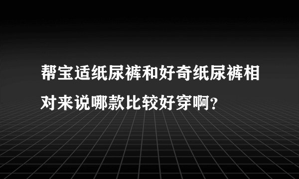 帮宝适纸尿裤和好奇纸尿裤相对来说哪款比较好穿啊?