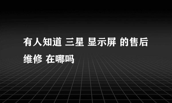 有人知道 三星 显示屏 的售后维修 在哪吗