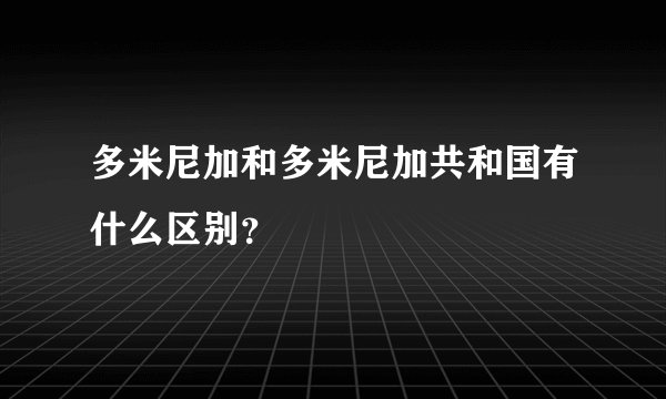 多米尼加和多米尼加共和国有什么区别？