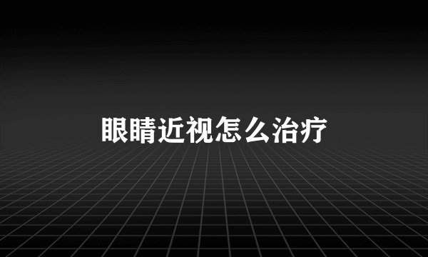 眼睛近视怎么治疗