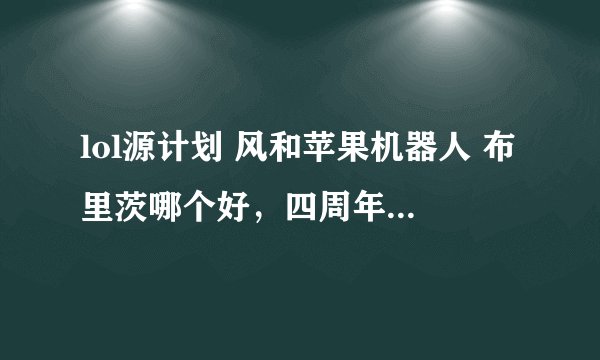 lol源计划 风和苹果机器人 布里茨哪个好，四周年半价，买其中一个