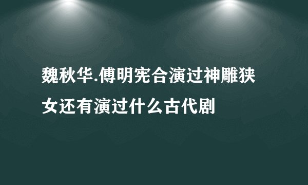 魏秋华.傅明宪合演过神雕狭女还有演过什么古代剧
