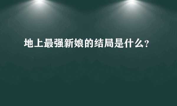 地上最强新娘的结局是什么?