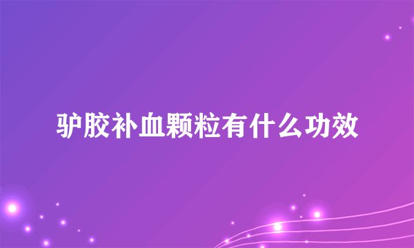 驴胶补血颗粒有什么功效