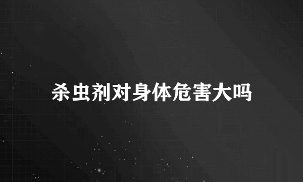 杀虫剂对身体危害大吗