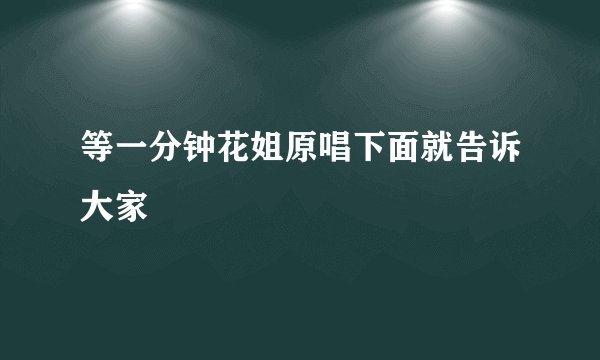 等一分钟花姐原唱下面就告诉大家
