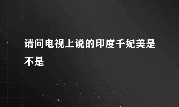 请问电视上说的印度千妃美是不是