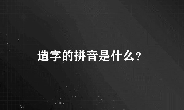 造字的拼音是什么？