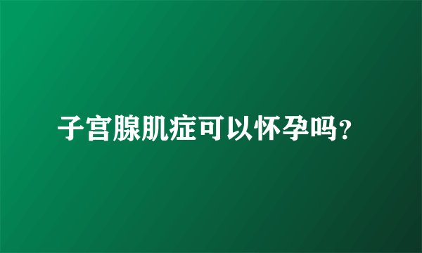 子宫腺肌症可以怀孕吗？