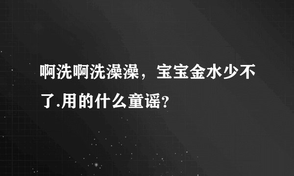 啊洗啊洗澡澡，宝宝金水少不了.用的什么童谣？