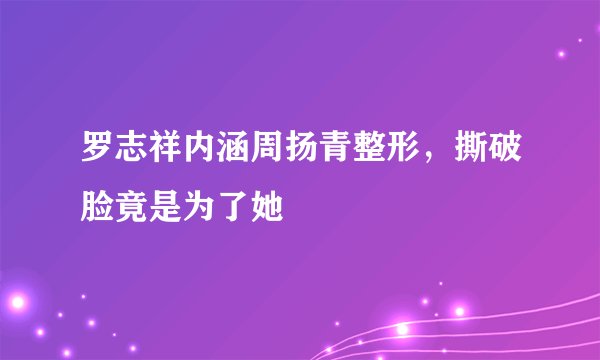 罗志祥内涵周扬青整形，撕破脸竟是为了她
