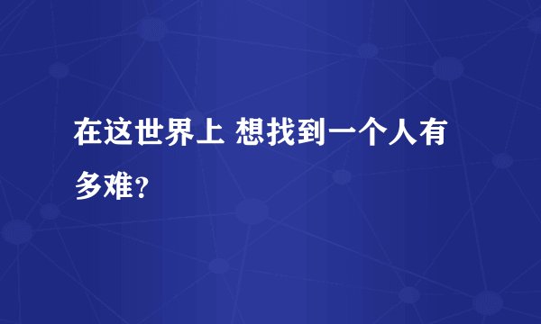 在这世界上 想找到一个人有多难？