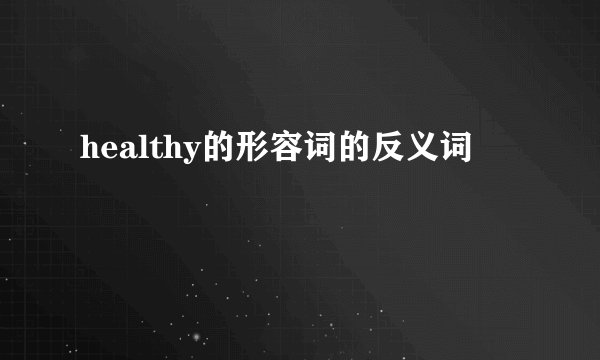 healthy的形容词的反义词
